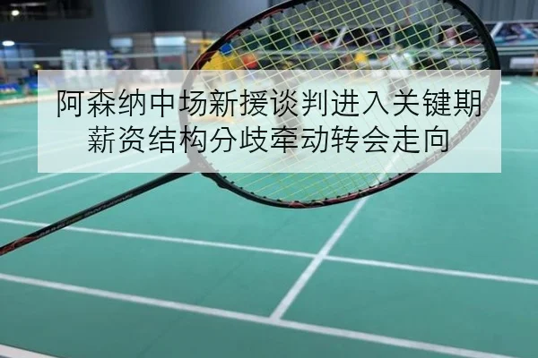 阿森纳中场新援谈判进入关键期 薪资结构分歧牵动转会走向