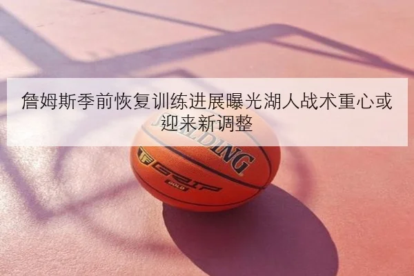 詹姆斯季前恢复训练进展曝光湖人战术重心或迎来新调整