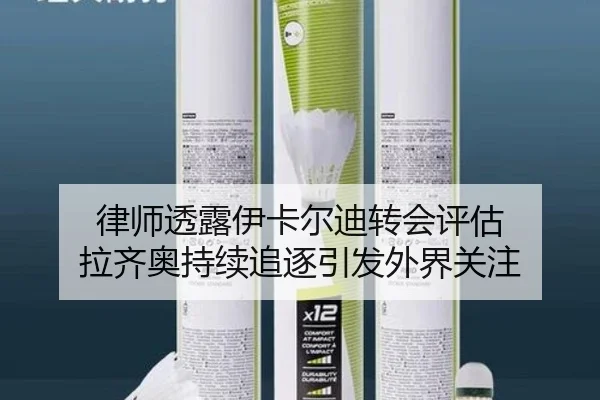 律师透露伊卡尔迪转会评估 拉齐奥持续追逐引发外界关注